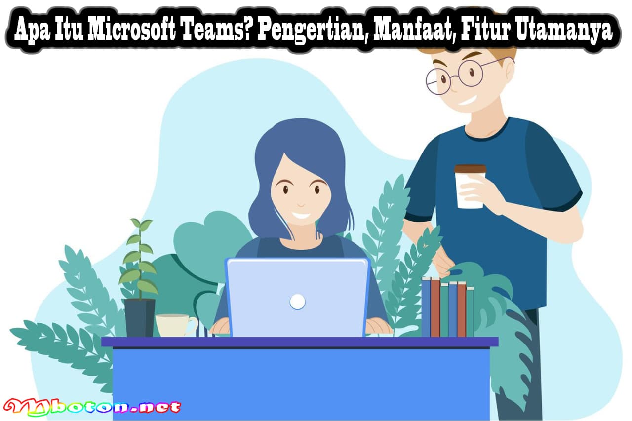 Apa Itu Microsoft Teams? Pengertian, Manfaat, Fitur Utamanya 4 Apa Itu Microsoft Teams? Pengertian, Manfaat, Fitur Utamanya