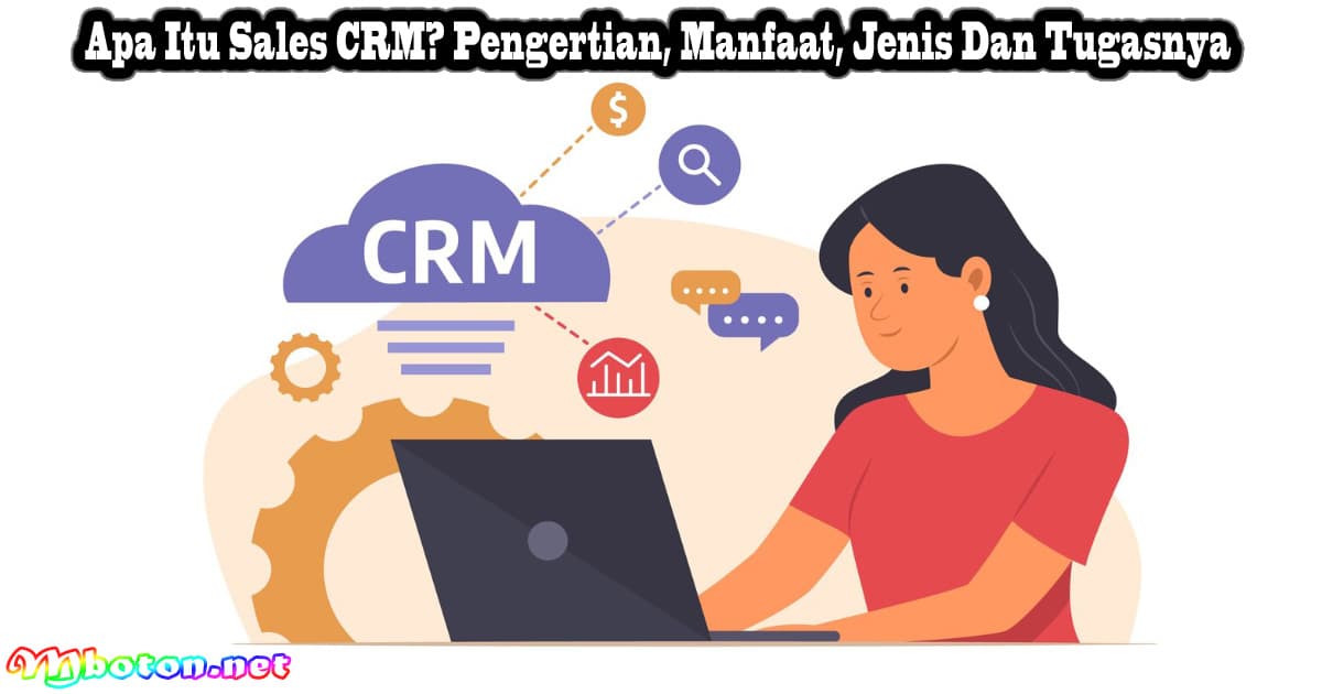 Apa Itu Sales CRM? Pengertian, Manfaat, Jenis Dan Tugasnya