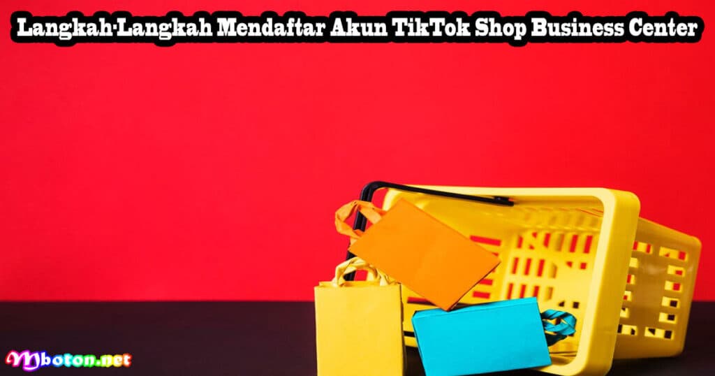 Cara Daftar TikTok Shop Keranjang Kuning Business Center 3 Langkah-Langkah Mendaftar Akun TikTok Shop Business Center