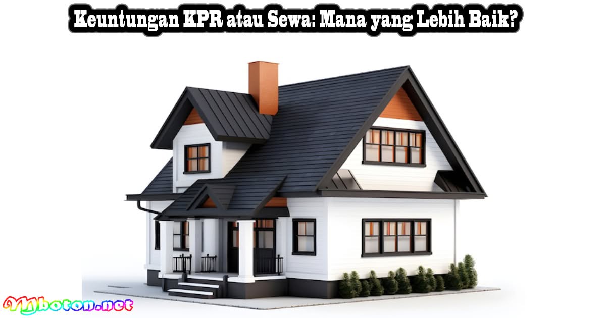 Keuntungan KPR atau Sewa: Mana yang Lebih Baik?
