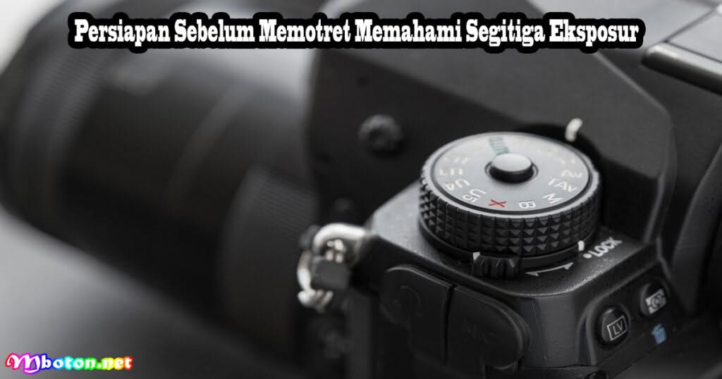 Persiapan Sebelum Memotret Memahami Segitiga Eksposur