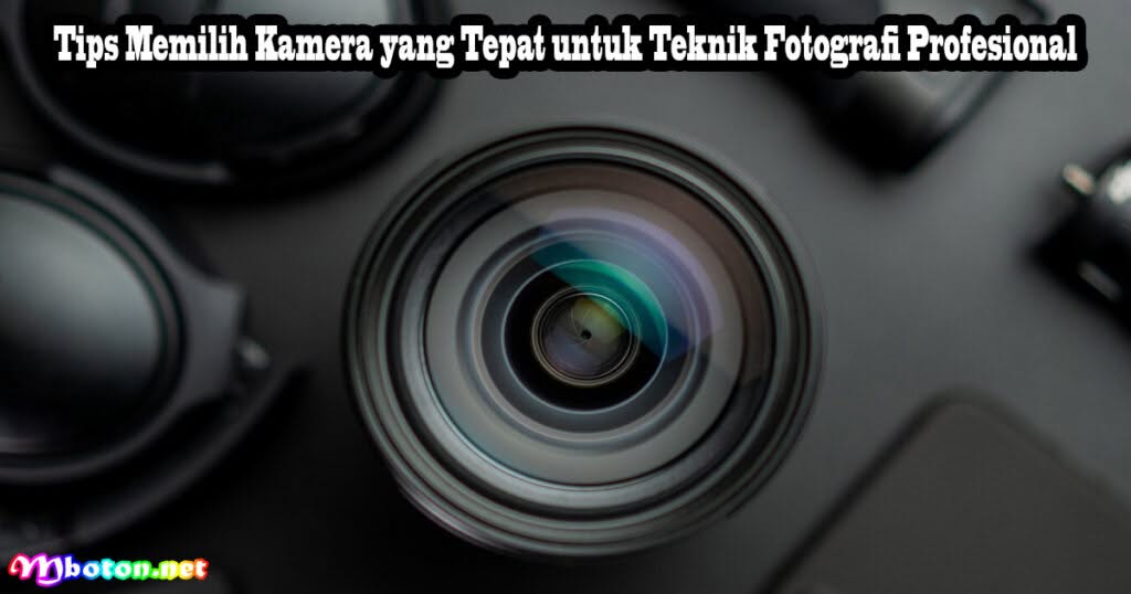 Tips Memilih Kamera yang Tepat untuk Teknik Fotografi Profesional