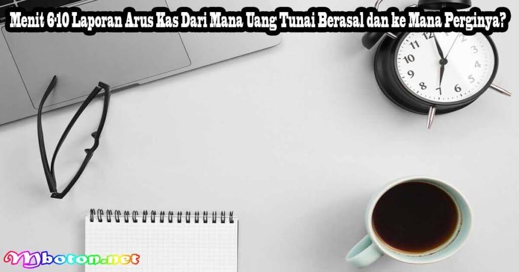 Cara Cepat Membaca Laporan Keuangan Dalam 15 Menit 2 Menit 6-10 Laporan Arus Kas Dari Mana Uang Tunai Berasal dan ke Mana Perginya